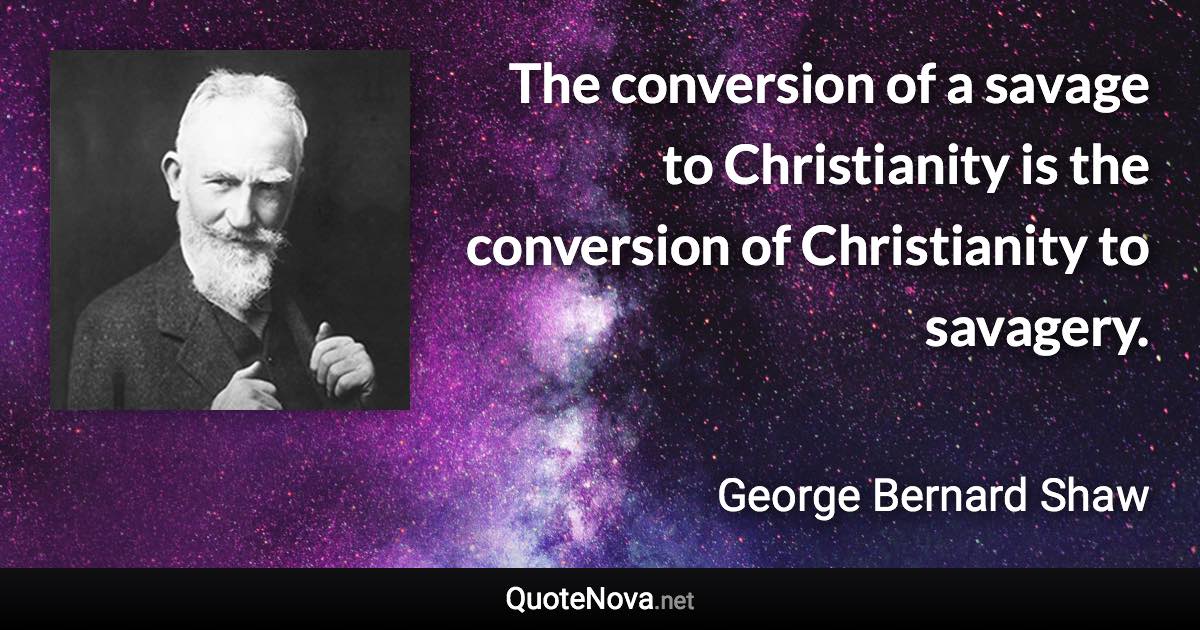 The conversion of a savage to Christianity is the conversion of Christianity to savagery. - George Bernard Shaw quote