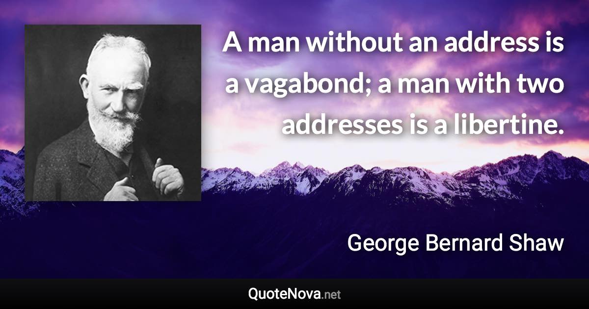 A man without an address is a vagabond; a man with two addresses is a libertine. - George Bernard Shaw quote