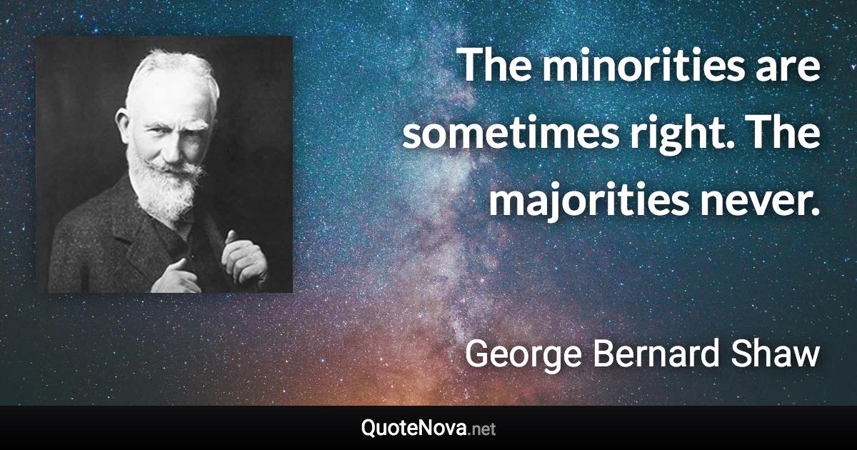 The minorities are sometimes right. The majorities never. - George Bernard Shaw quote