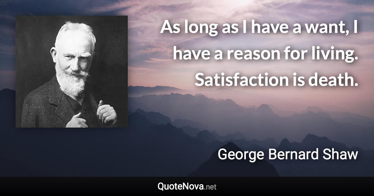 As long as I have a want, I have a reason for living. Satisfaction is death. - George Bernard Shaw quote