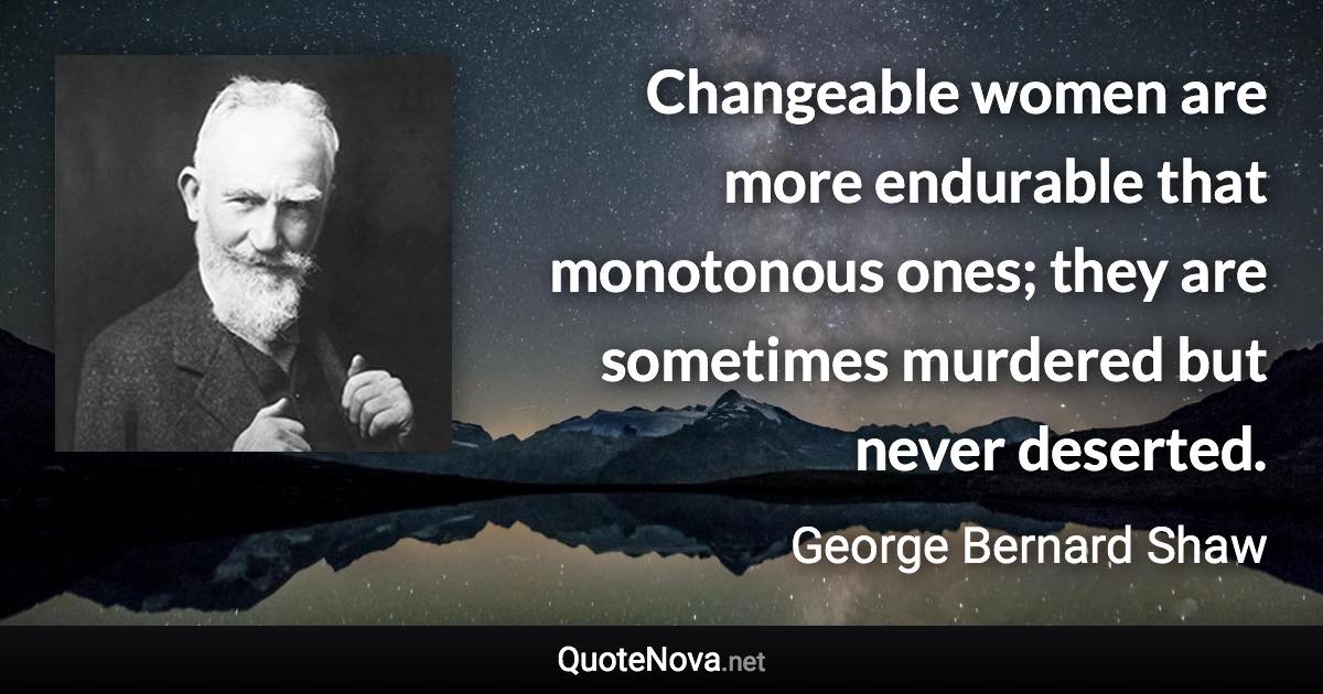 Changeable women are more endurable that monotonous ones; they are sometimes murdered but never deserted. - George Bernard Shaw quote