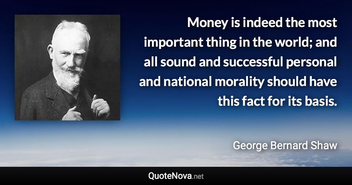 Money is indeed the most important thing in the world; and all sound and successful personal and national morality should have this fact for its basis. - George Bernard Shaw quote