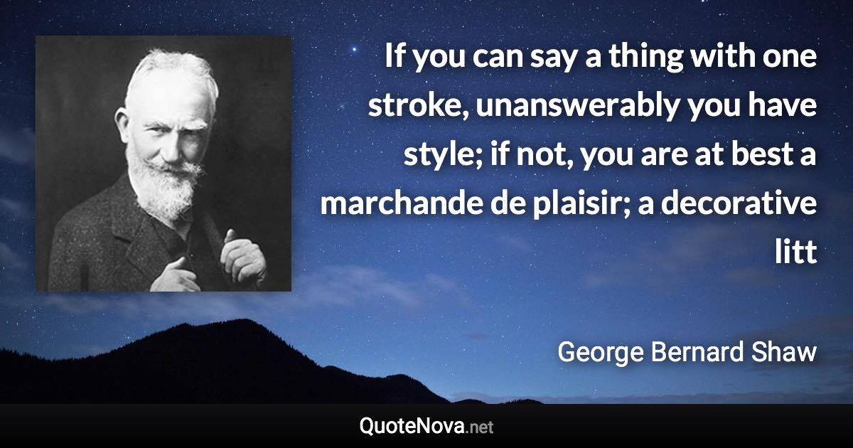 If you can say a thing with one stroke, unanswerably you have style; if not, you are at best a marchande de plaisir; a decorative litt - George Bernard Shaw quote