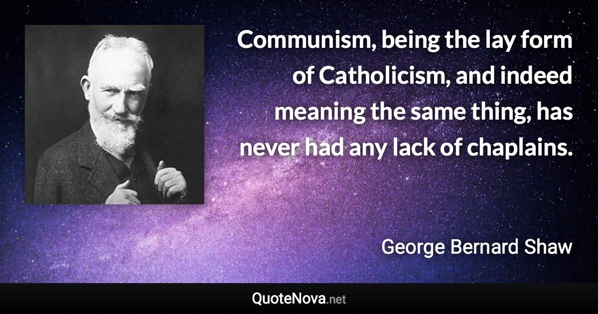 Communism, being the lay form of Catholicism, and indeed meaning the same thing, has never had any lack of chaplains. - George Bernard Shaw quote