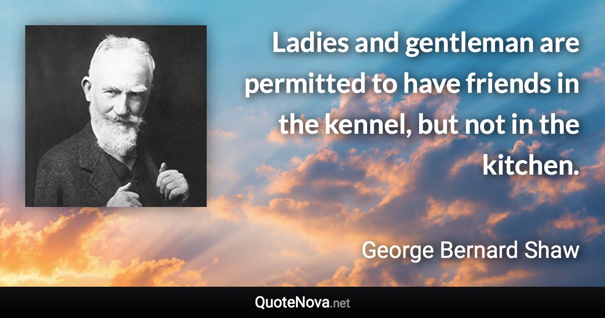 Ladies and gentleman are permitted to have friends in the kennel, but not in the kitchen. - George Bernard Shaw quote
