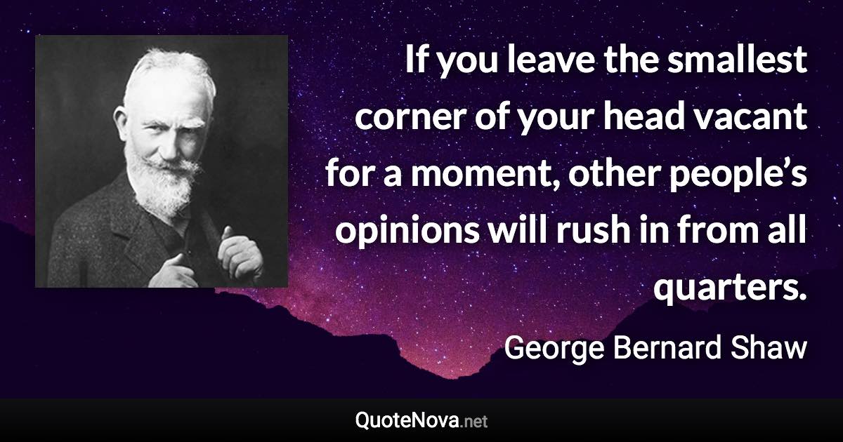 If you leave the smallest corner of your head vacant for a moment, other people’s opinions will rush in from all quarters. - George Bernard Shaw quote