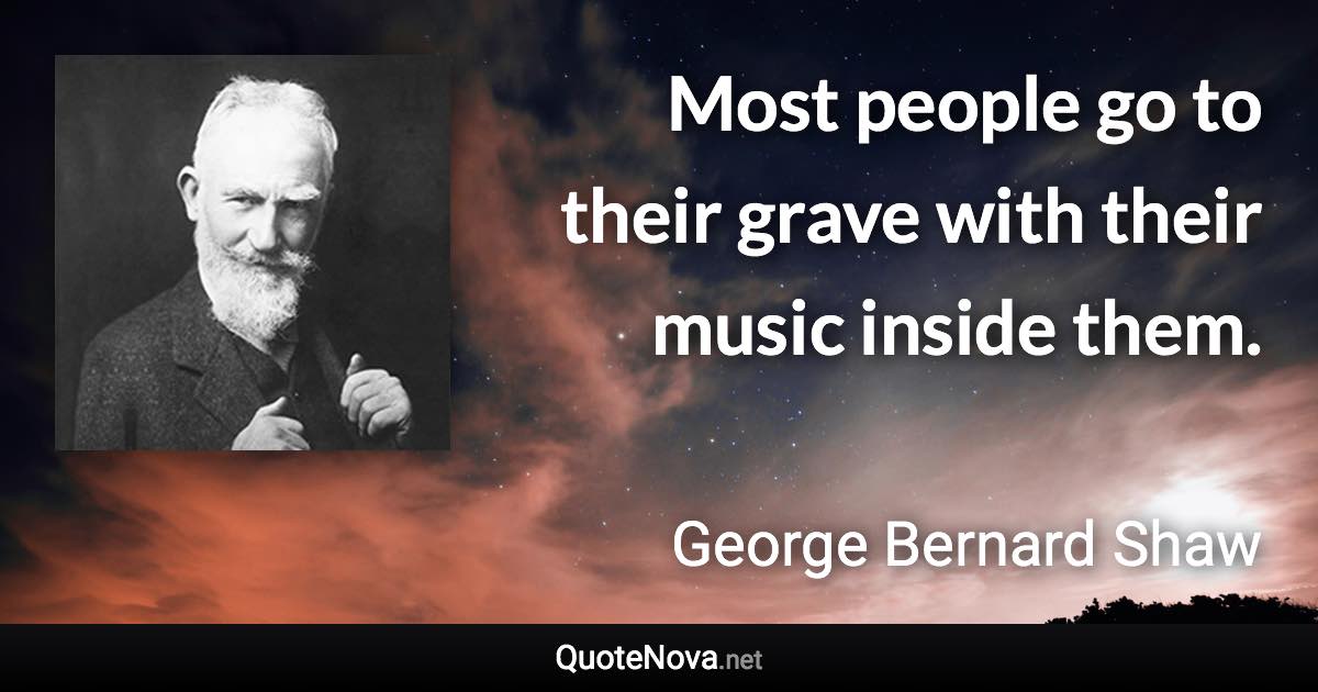 Most people go to their grave with their music inside them. - George Bernard Shaw quote