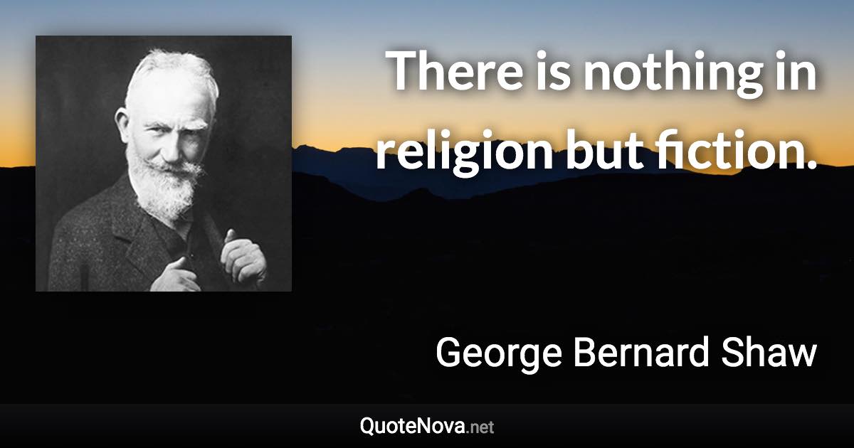 There is nothing in religion but fiction. - George Bernard Shaw quote
