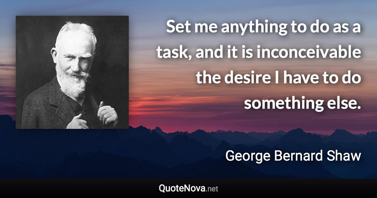 Set me anything to do as a task, and it is inconceivable the desire I have to do something else. - George Bernard Shaw quote