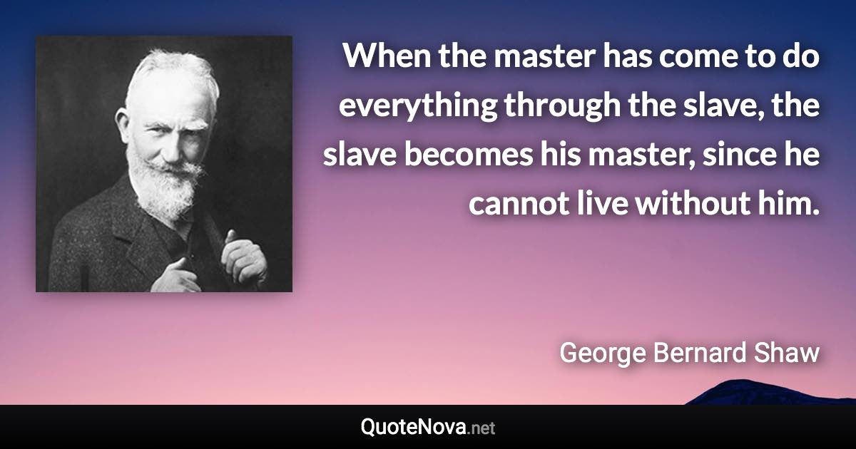 When the master has come to do everything through the slave, the slave becomes his master, since he cannot live without him. - George Bernard Shaw quote