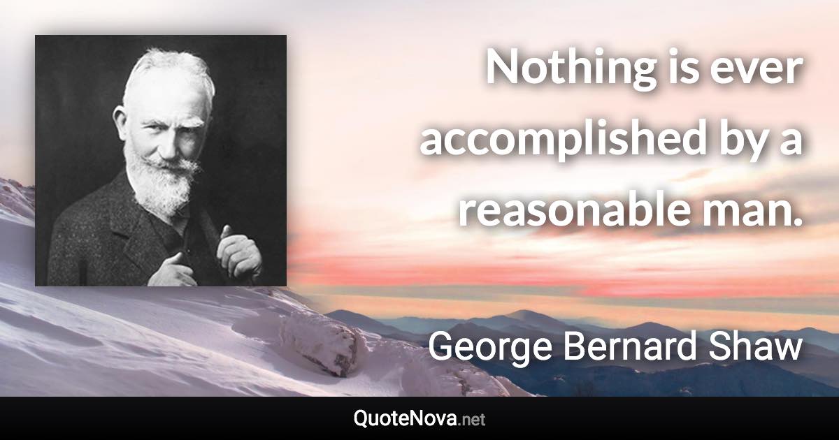 Nothing is ever accomplished by a reasonable man. - George Bernard Shaw quote