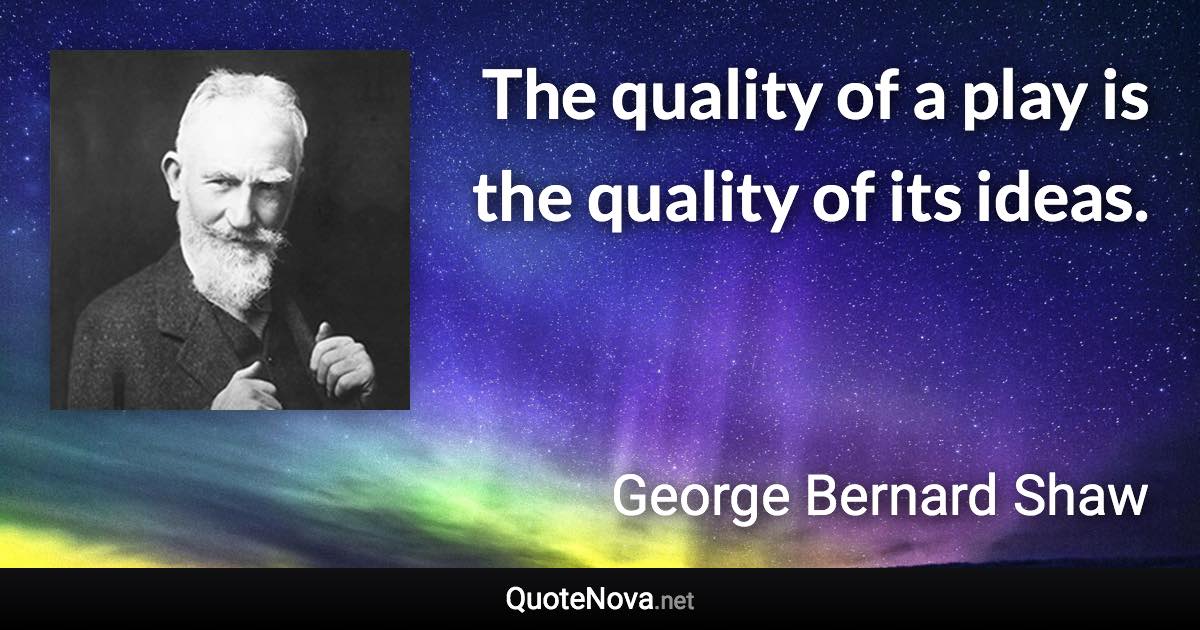 The quality of a play is the quality of its ideas. - George Bernard Shaw quote