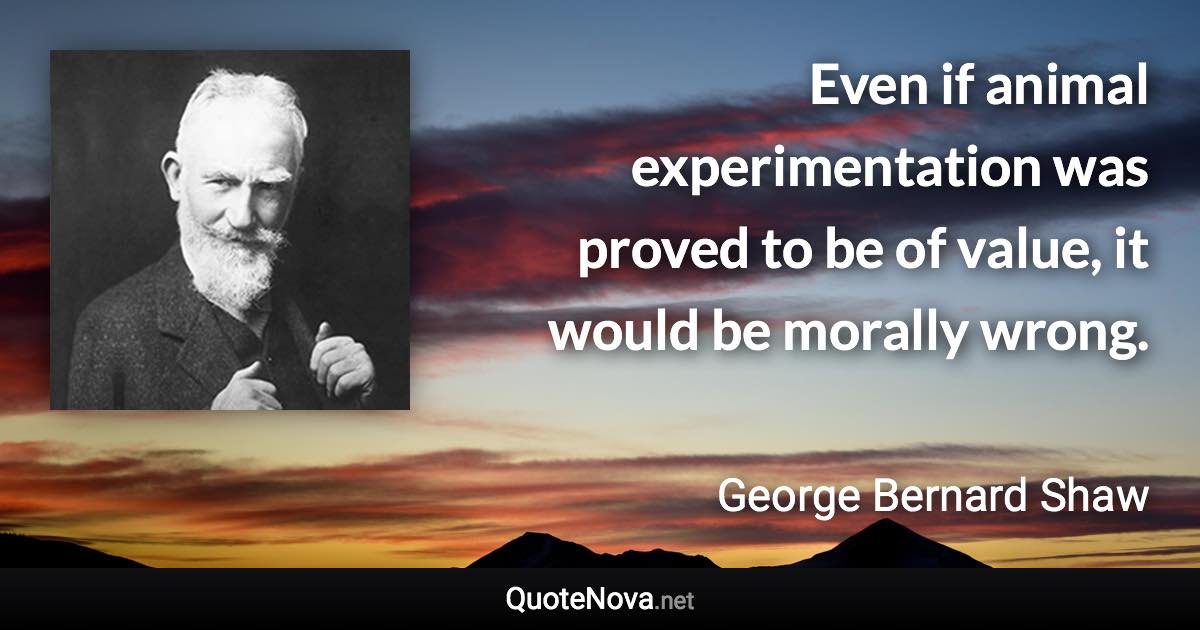 Even if animal experimentation was proved to be of value, it would be morally wrong. - George Bernard Shaw quote