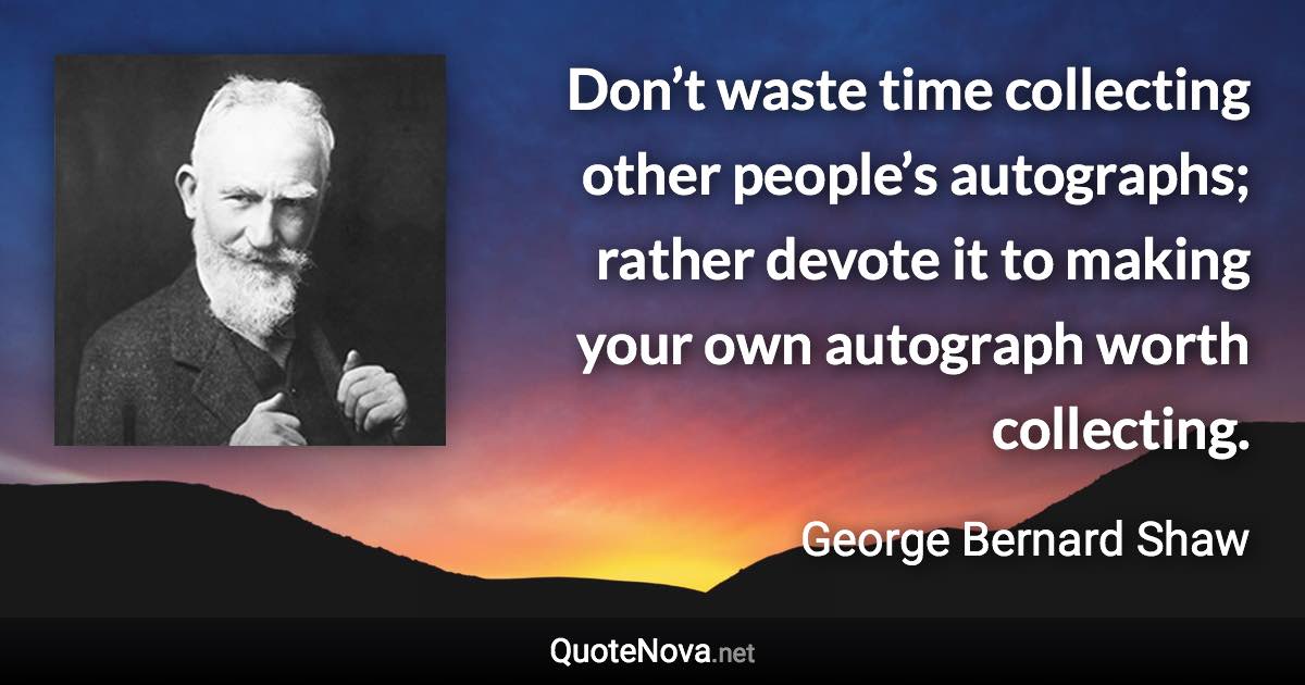 Don’t waste time collecting other people’s autographs; rather devote it to making your own autograph worth collecting. - George Bernard Shaw quote