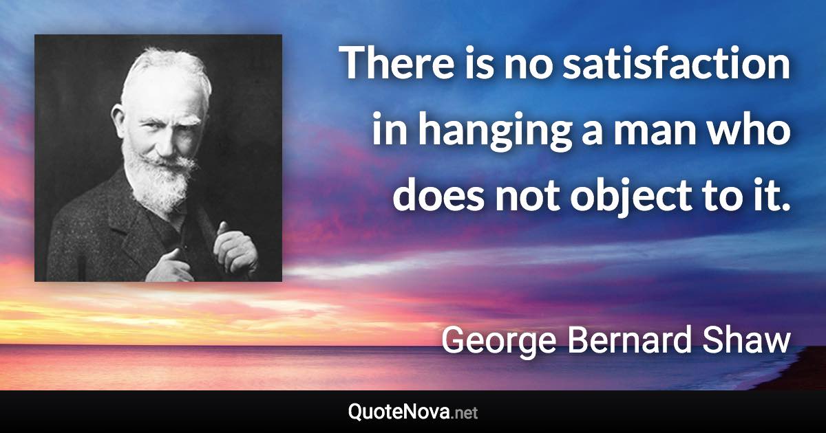 There is no satisfaction in hanging a man who does not object to it. - George Bernard Shaw quote