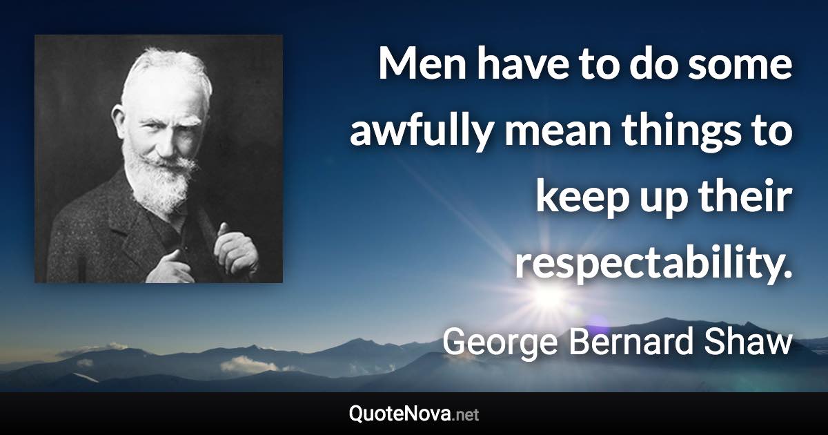 Men have to do some awfully mean things to keep up their respectability. - George Bernard Shaw quote