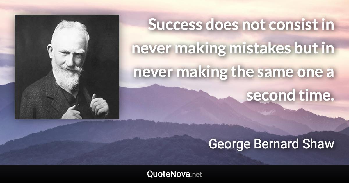 Success does not consist in never making mistakes but in never making the same one a second time. - George Bernard Shaw quote