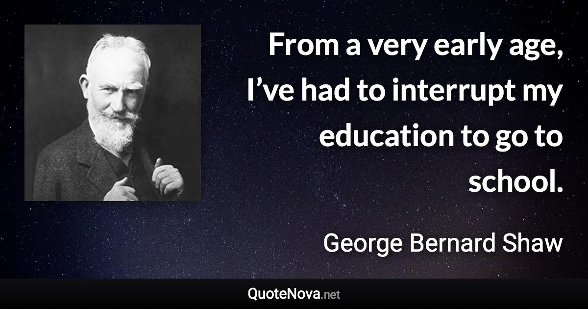 From a very early age, I’ve had to interrupt my education to go to school. - George Bernard Shaw quote