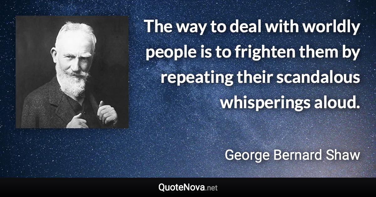 The way to deal with worldly people is to frighten them by repeating their scandalous whisperings aloud. - George Bernard Shaw quote