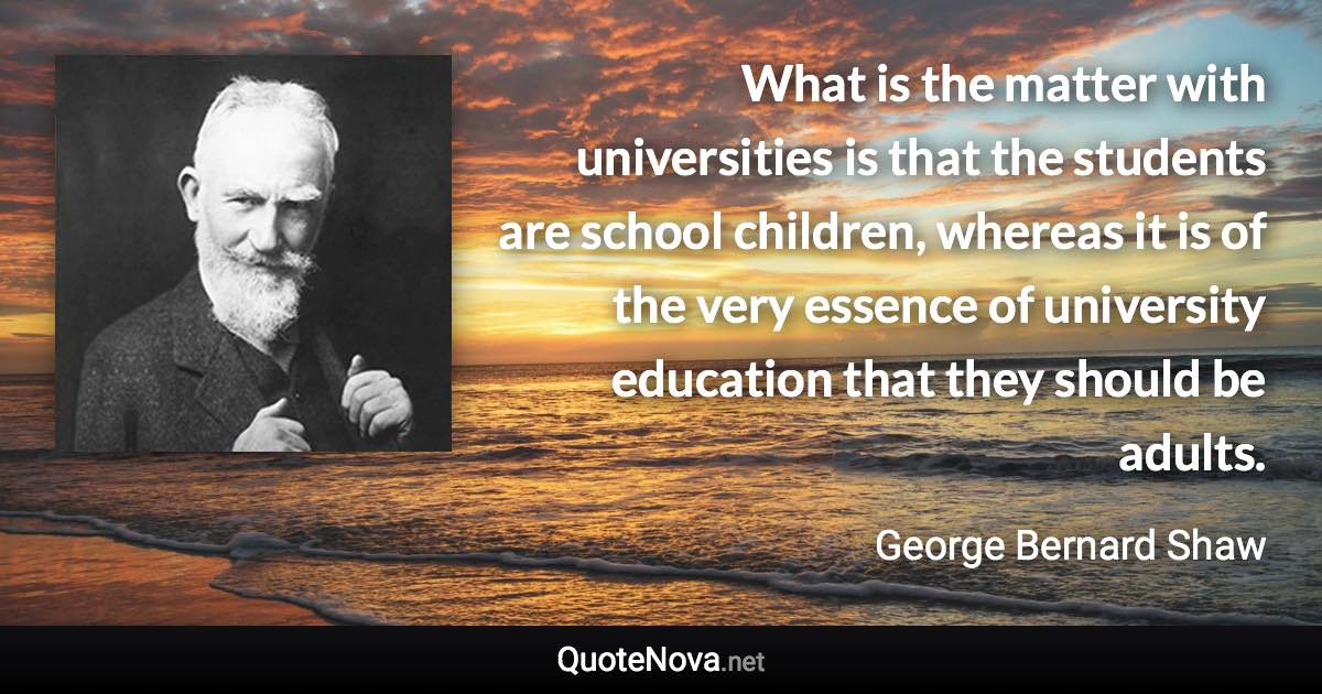 What is the matter with universities is that the students are school children, whereas it is of the very essence of university education that they should be adults. - George Bernard Shaw quote