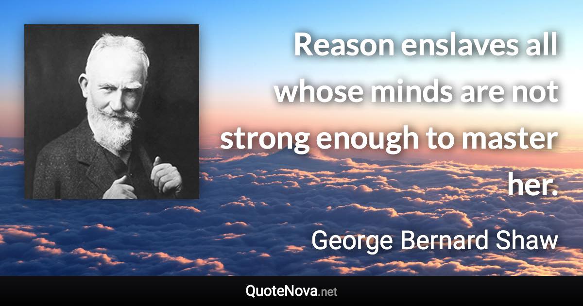 Reason enslaves all whose minds are not strong enough to master her. - George Bernard Shaw quote