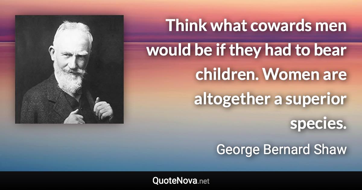Think what cowards men would be if they had to bear children. Women are altogether a superior species. - George Bernard Shaw quote
