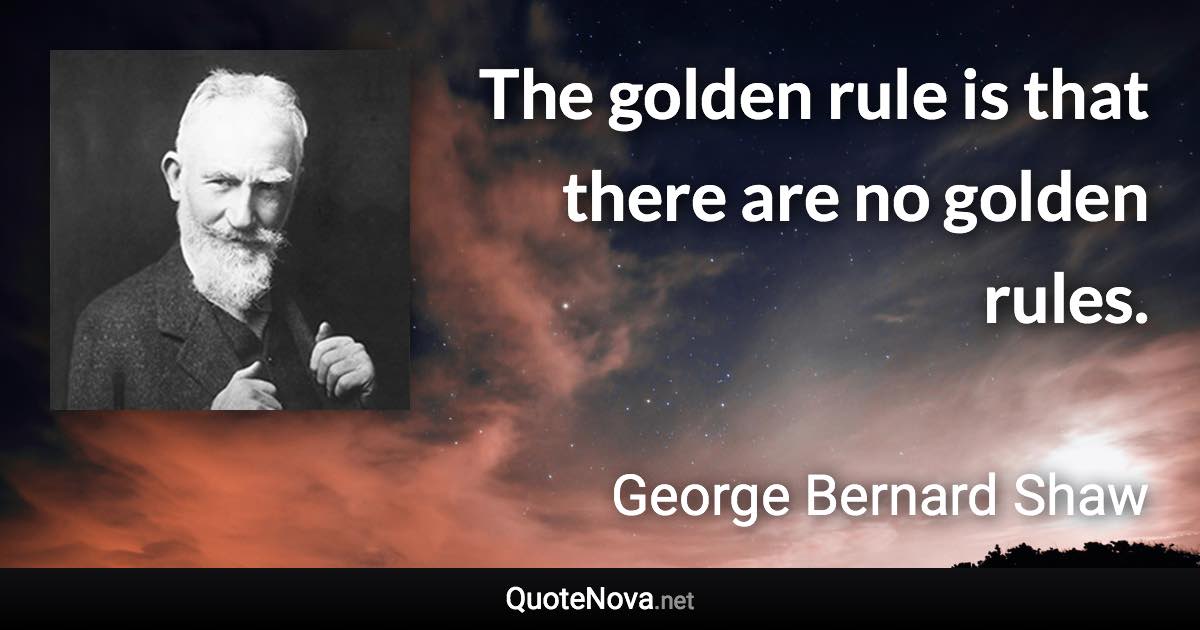 The golden rule is that there are no golden rules. - George Bernard Shaw quote