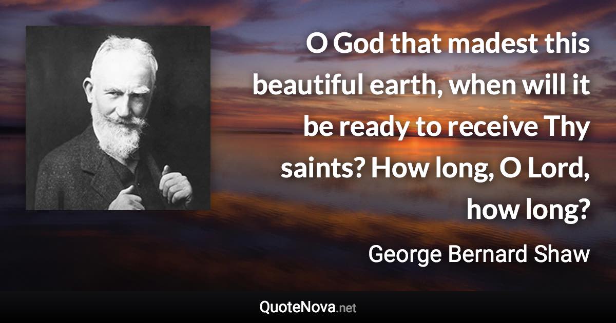 O God that madest this beautiful earth, when will it be ready to receive Thy saints? How long, O Lord, how long? - George Bernard Shaw quote