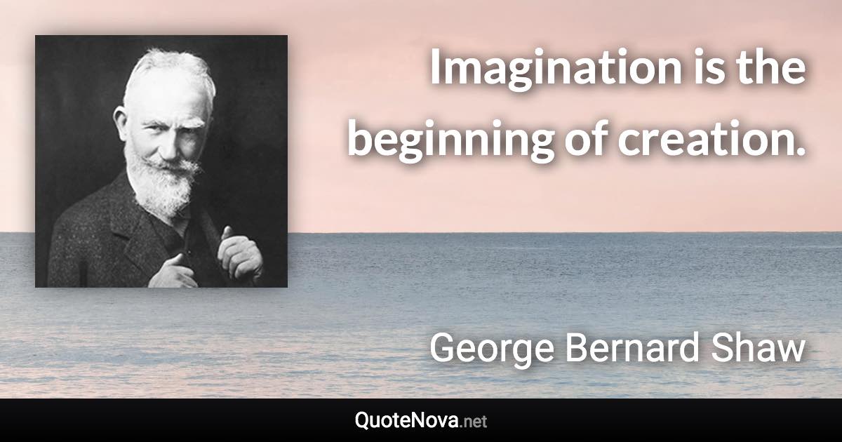 Imagination is the beginning of creation. - George Bernard Shaw quote