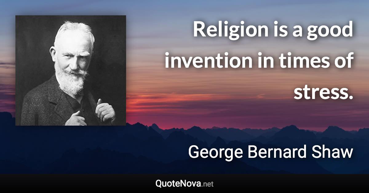 Religion is a good invention in times of stress. - George Bernard Shaw quote