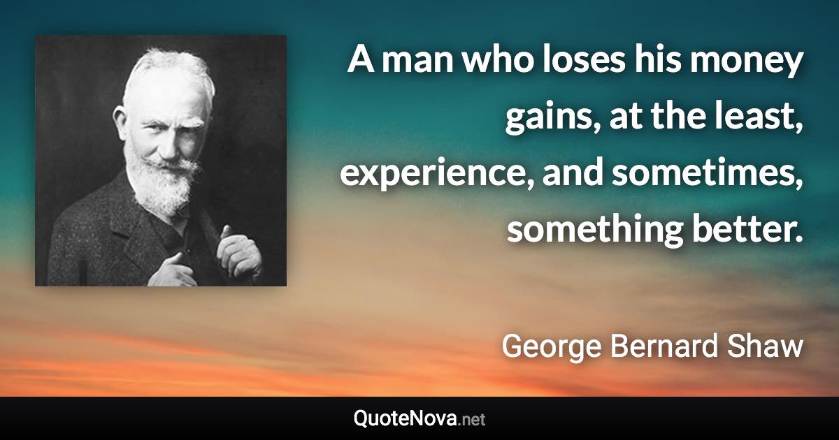 A man who loses his money gains, at the least, experience, and sometimes, something better. - George Bernard Shaw quote
