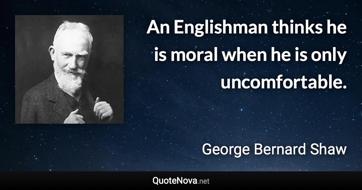 An Englishman thinks he is moral when he is only uncomfortable. - George Bernard Shaw quote