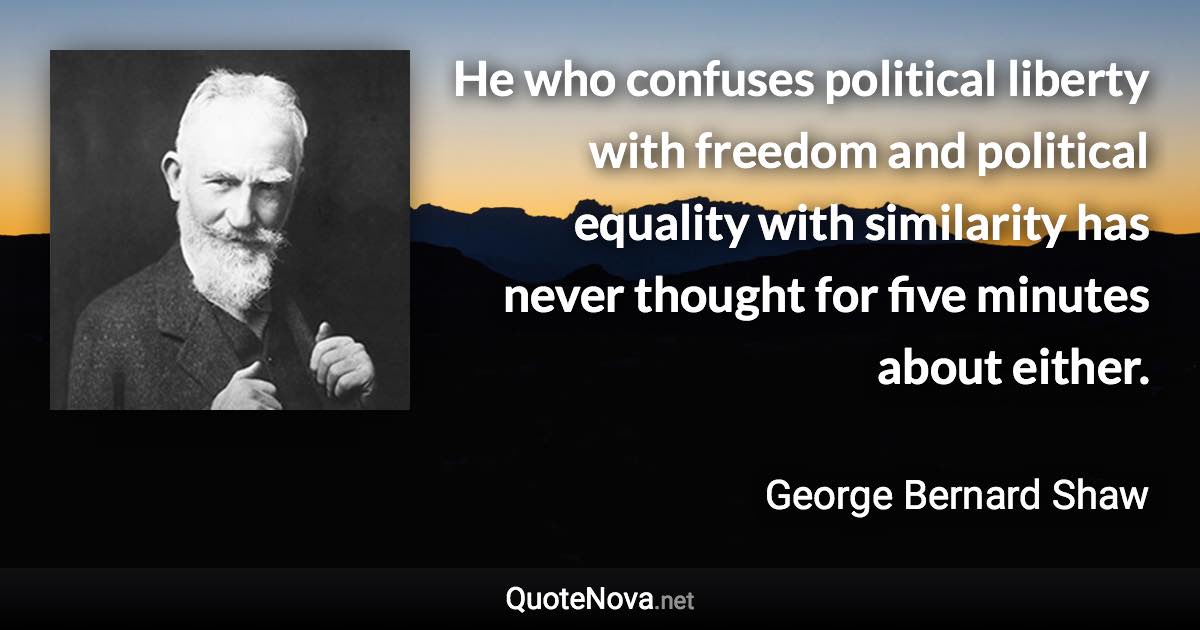 He who confuses political liberty with freedom and political equality with similarity has never thought for five minutes about either. - George Bernard Shaw quote