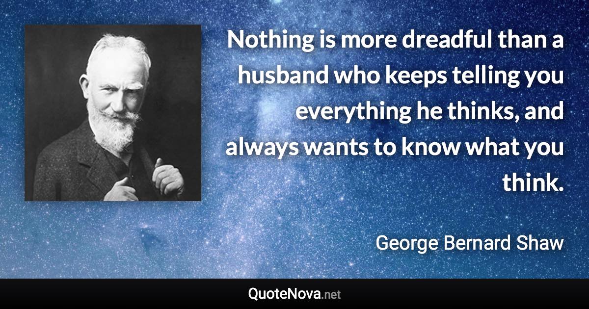 Nothing is more dreadful than a husband who keeps telling you everything he thinks, and always wants to know what you think. - George Bernard Shaw quote
