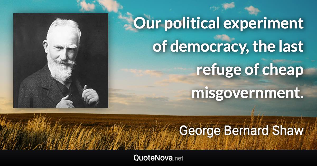 Our political experiment of democracy, the last refuge of cheap misgovernment. - George Bernard Shaw quote