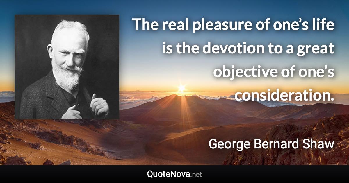 The real pleasure of one’s life is the devotion to a great objective of one’s consideration. - George Bernard Shaw quote