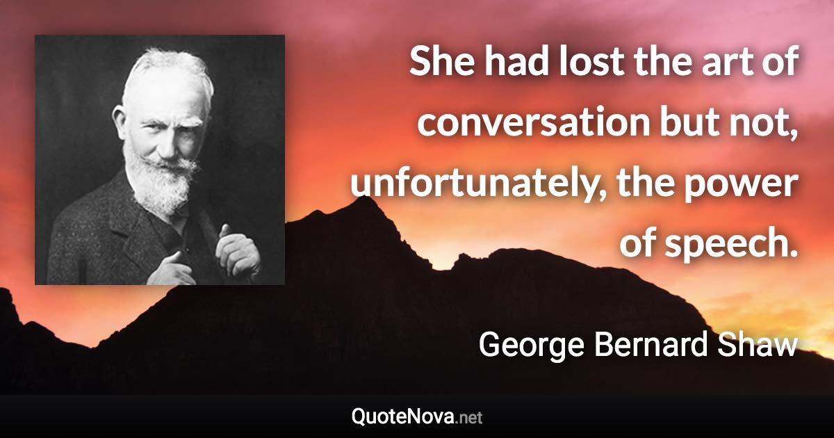 She had lost the art of conversation but not, unfortunately, the power of speech. - George Bernard Shaw quote