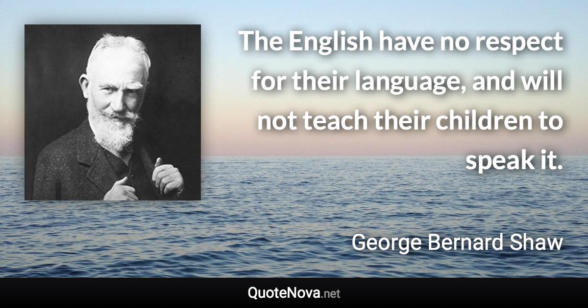 The English have no respect for their language, and will not teach their children to speak it. - George Bernard Shaw quote
