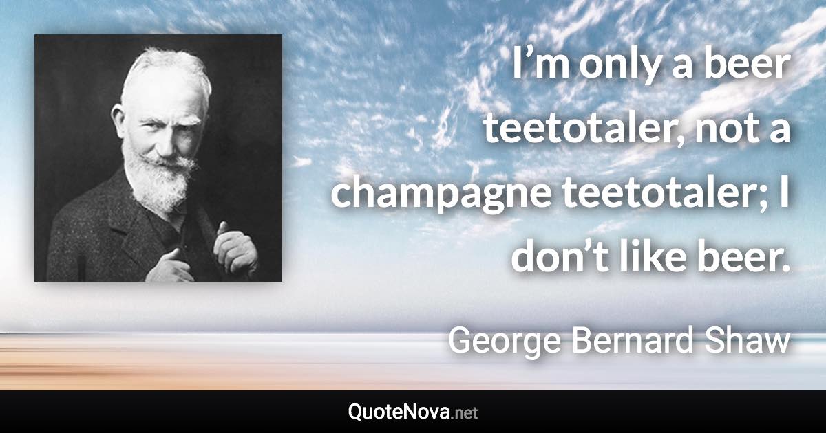 I’m only a beer teetotaler, not a champagne teetotaler; I don’t like beer. - George Bernard Shaw quote