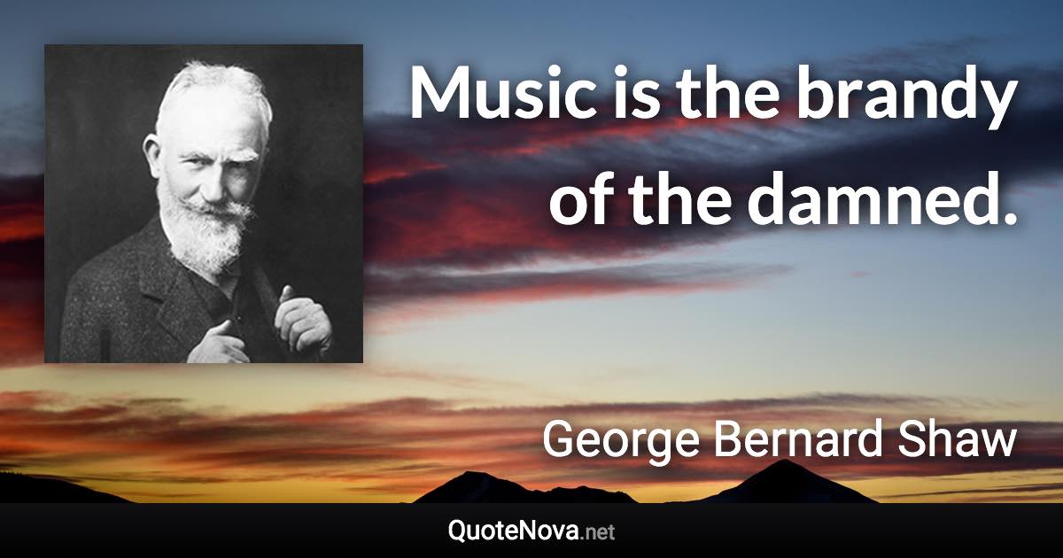 Music is the brandy of the damned. - George Bernard Shaw quote