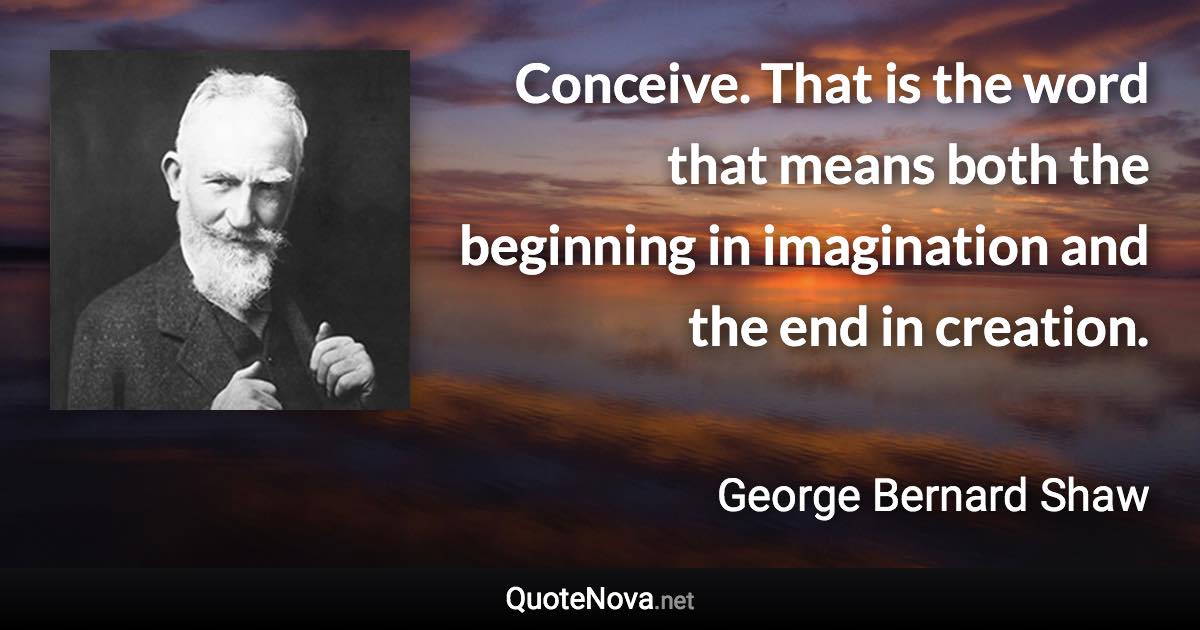 Conceive. That is the word that means both the beginning in imagination and the end in creation. - George Bernard Shaw quote