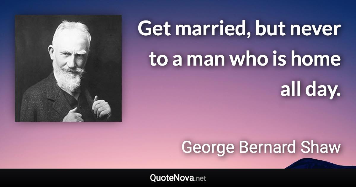 Get married, but never to a man who is home all day. - George Bernard Shaw quote