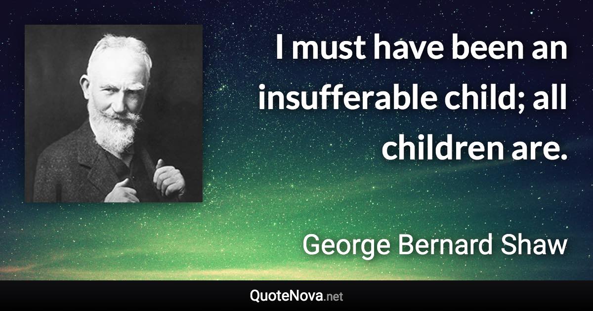 I must have been an insufferable child; all children are. - George Bernard Shaw quote
