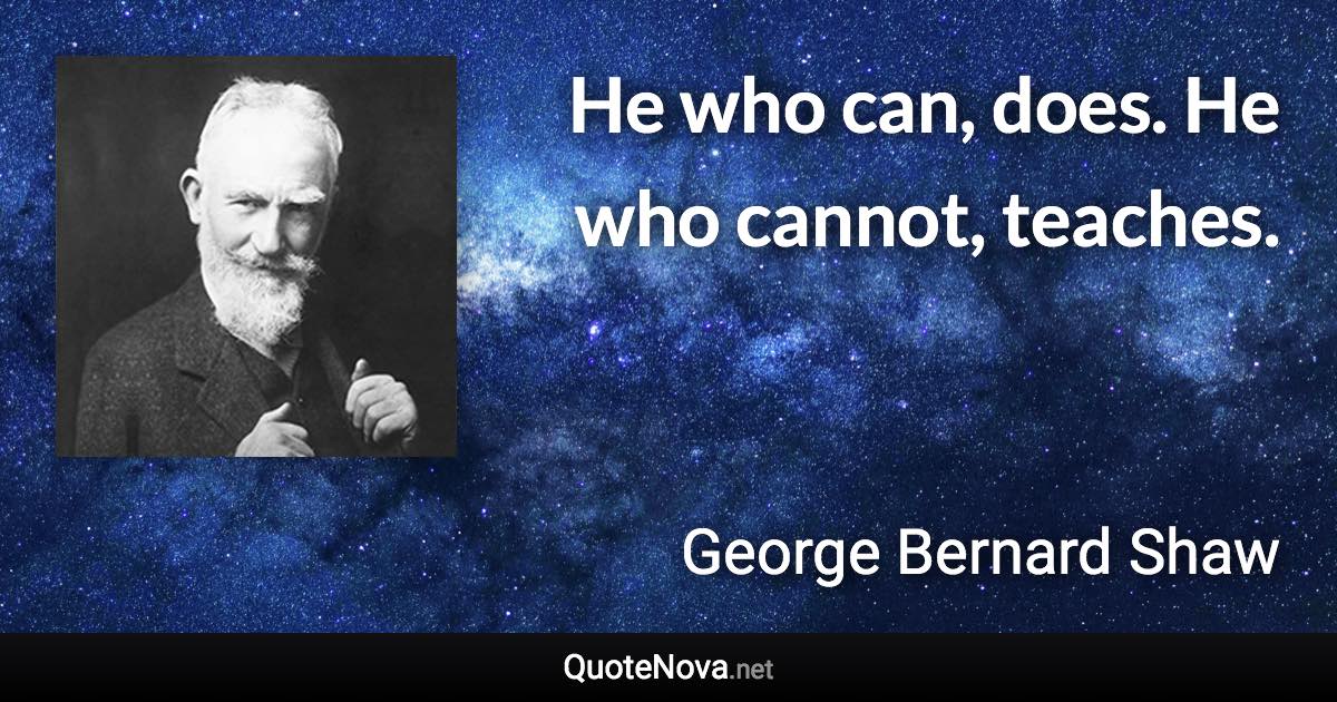 He who can, does. He who cannot, teaches. - George Bernard Shaw quote