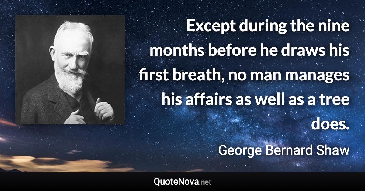 Except during the nine months before he draws his first breath, no man manages his affairs as well as a tree does. - George Bernard Shaw quote