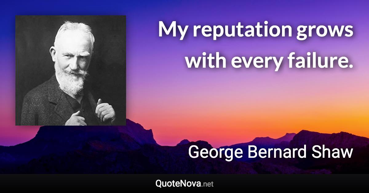 My reputation grows with every failure. - George Bernard Shaw quote