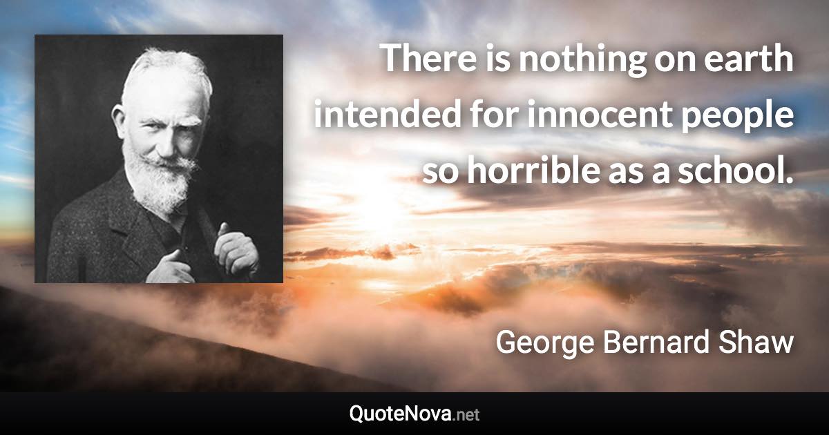 There is nothing on earth intended for innocent people so horrible as a school. - George Bernard Shaw quote