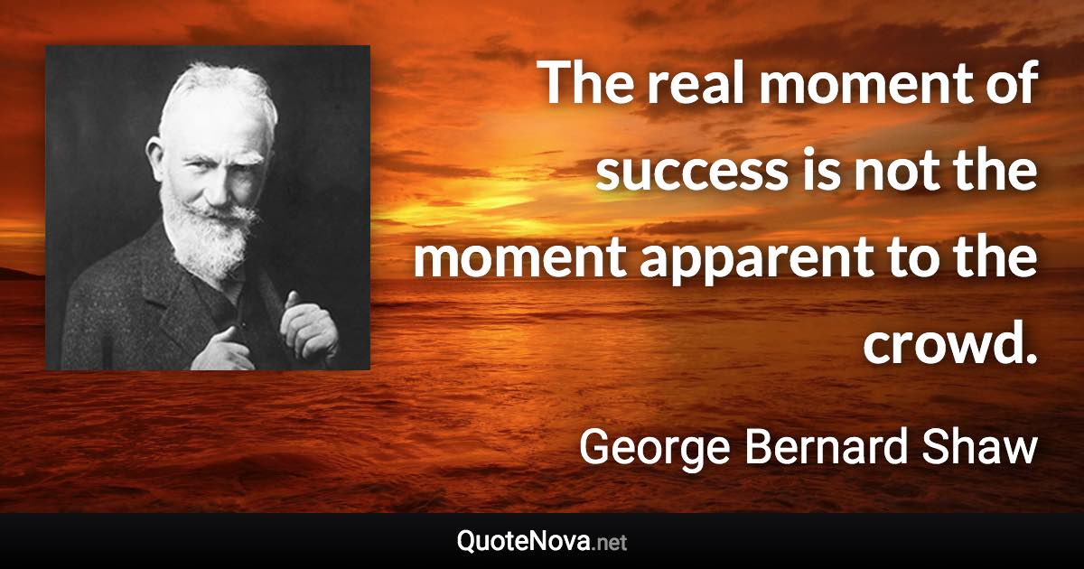The real moment of success is not the moment apparent to the crowd. - George Bernard Shaw quote