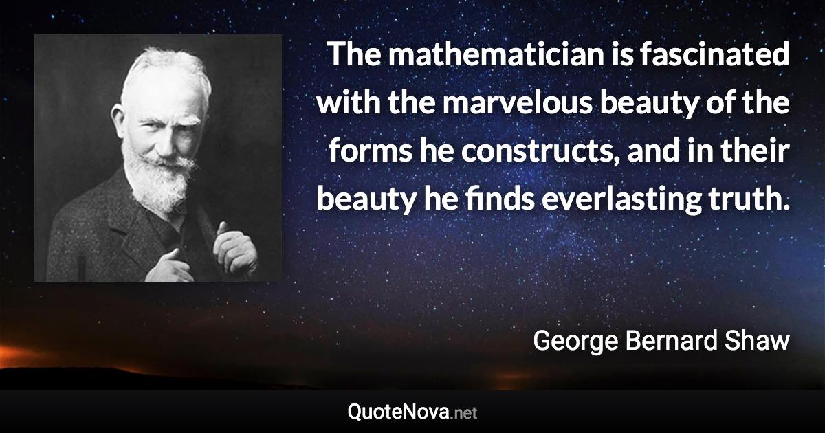 The mathematician is fascinated with the marvelous beauty of the forms he constructs, and in their beauty he finds everlasting truth. - George Bernard Shaw quote