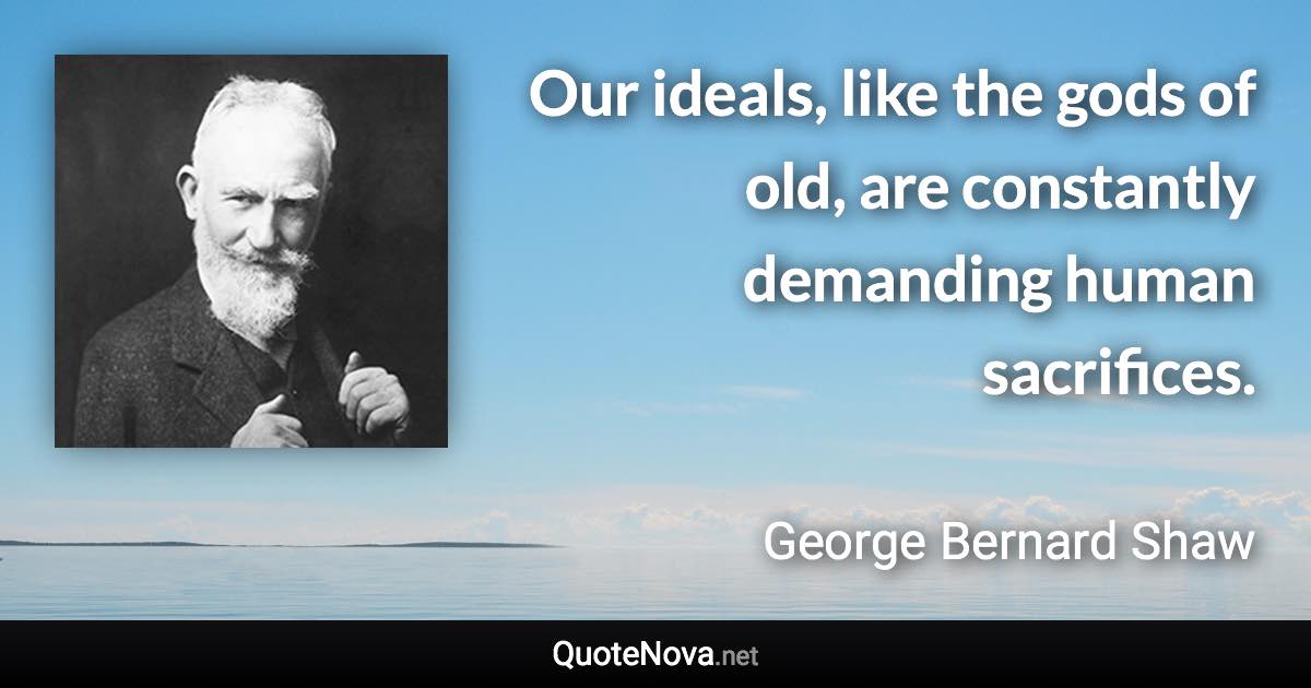 Our ideals, like the gods of old, are constantly demanding human sacrifices. - George Bernard Shaw quote